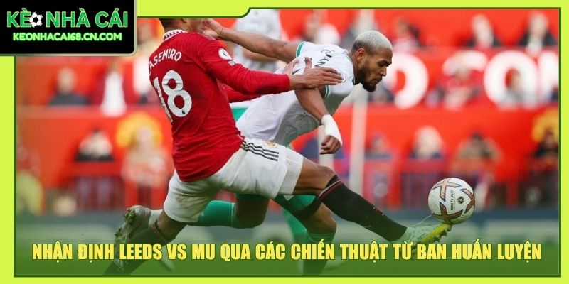 Nhận Định Leeds Vs MU - Cuộc Chiến Sinh Tử Tại Elland Road 5 Nhận định Leeds vs MU qua các chiến thuật từ ban huấn luyện